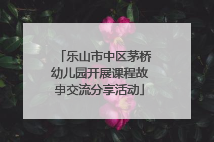 乐山市中区茅桥幼儿园开展课程故事交流分享活动